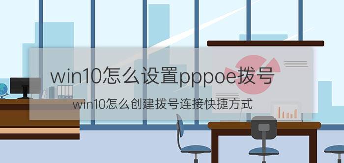 win10怎么设置pppoe拨号 win10怎么创建拨号连接快捷方式？